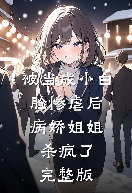 被当成小白脸惨虐后，病娇姐姐杀疯了完整版