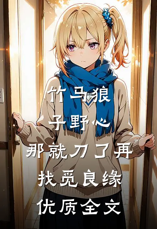 竹马狼子野心，那就刀了再找觅良缘优质全文