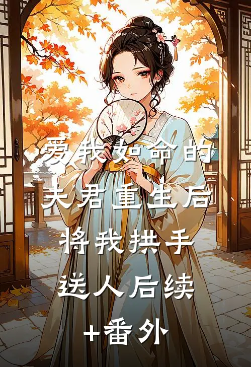 爱我如命的夫君重生后，将我拱手送人后续+番外