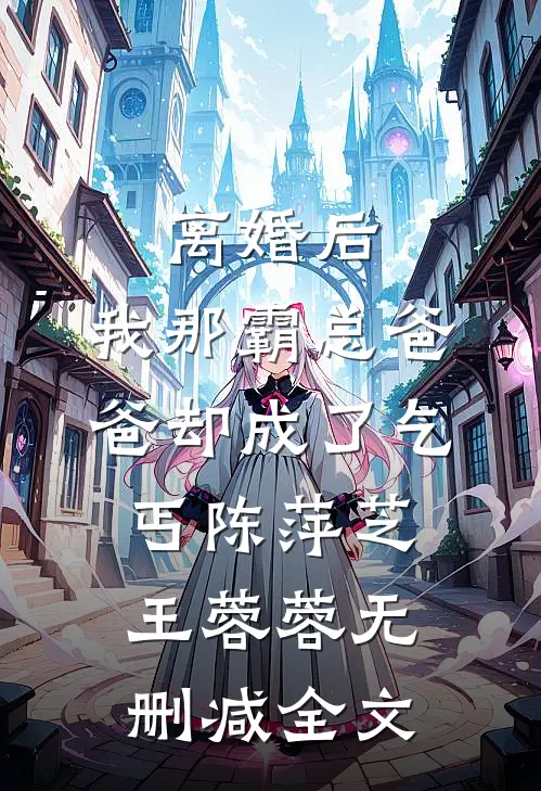 离婚后，我那霸总爸爸却成了乞丐陈萍芝王蓉蓉无删减全文