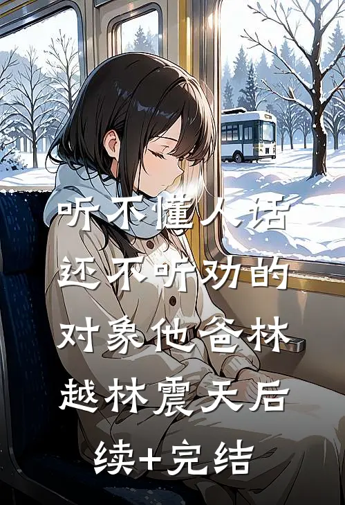 听不懂人话还不听劝的对象他爸林越林震天后续+完结