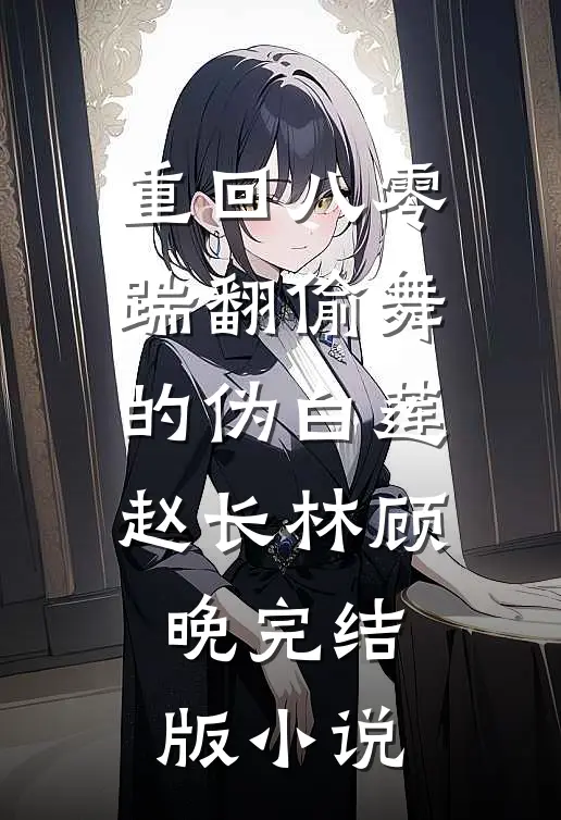 重回八零，踹翻偷舞的伪白莲赵长林顾晚完结版小说
