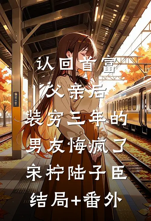 认回首富父亲后，装穷三年的男友悔疯了宋柠陆子臣结局+番外
