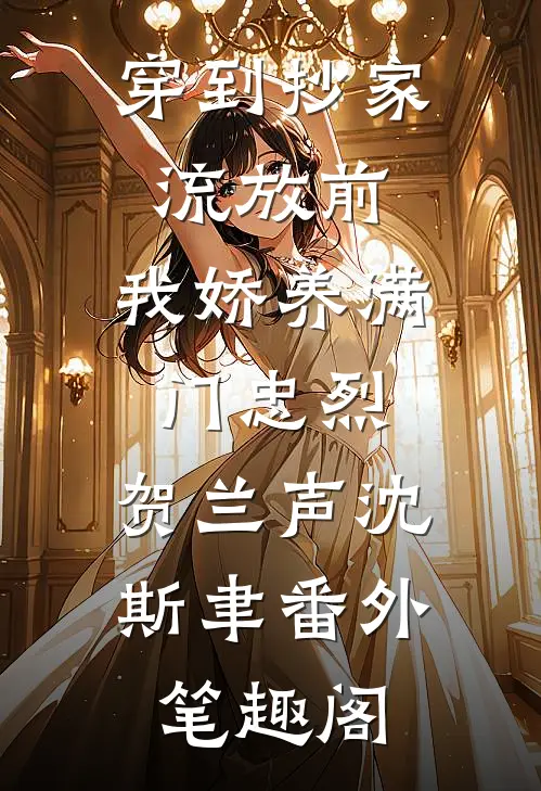穿到抄家流放前，我娇养满门忠烈：贺兰声沈斯聿番外笔趣阁