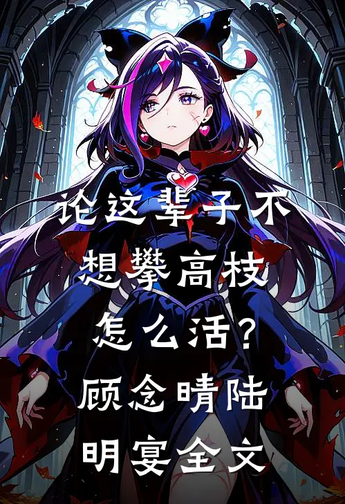 论这辈子不想攀高枝，怎么活？顾念晴陆明宴全文