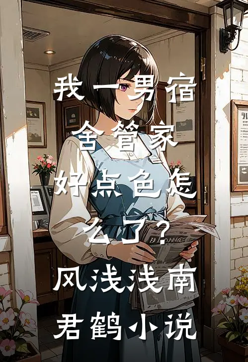 我一男宿舍管家，好点色怎么了？风浅浅南君鹤小说