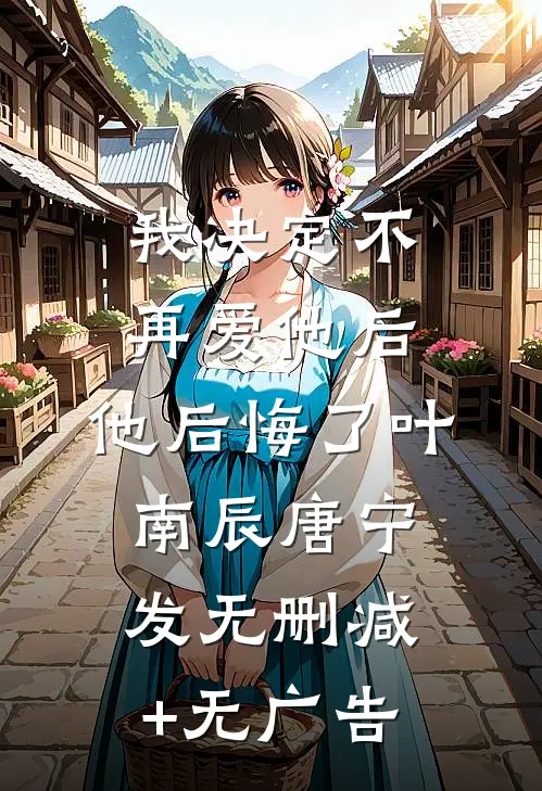 我决定不再爱他后，他后悔了叶南辰唐宁发无删减+无广告