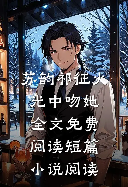 苏韵祁征火光中吻她全文免费阅读短篇小说阅读