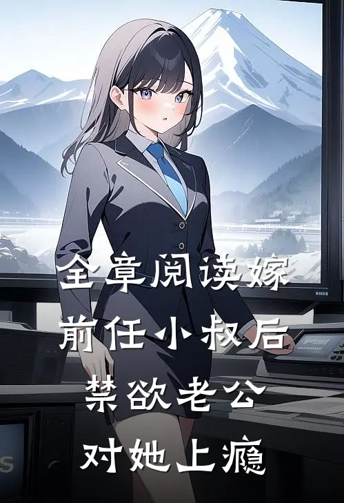 全章阅读嫁前任小叔后，禁欲老公对她上瘾