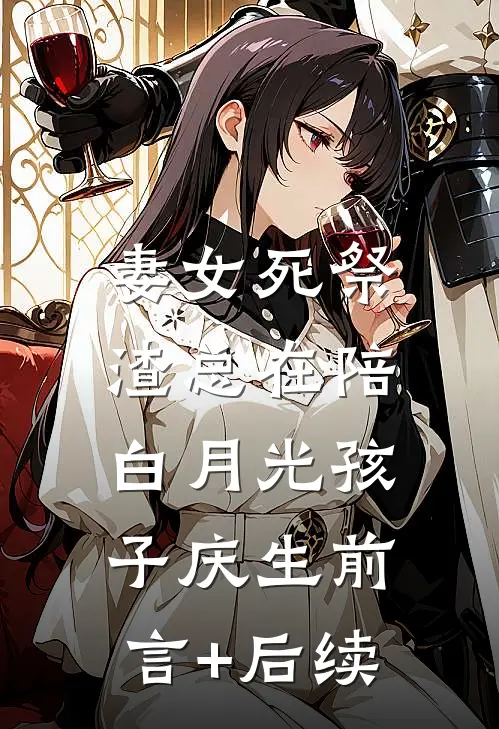 妻女死祭，渣总在陪白月光孩子庆生前言+后续