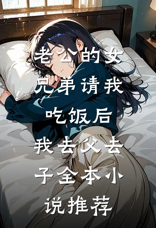 老公的女兄弟请我吃饭后，我去父去子全本小说推荐
