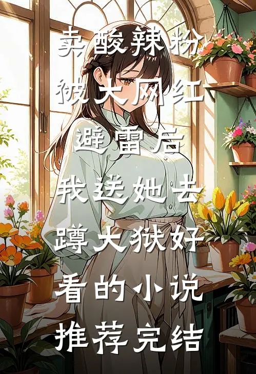 卖酸辣粉被大网红避雷后，我送她去蹲大狱好看的小说推荐完结