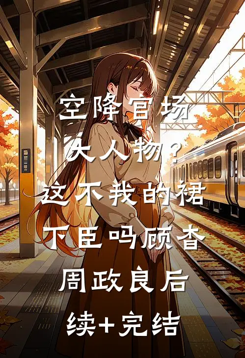 空降官场大人物？这不我的裙下臣吗顾杳周政良后续+完结