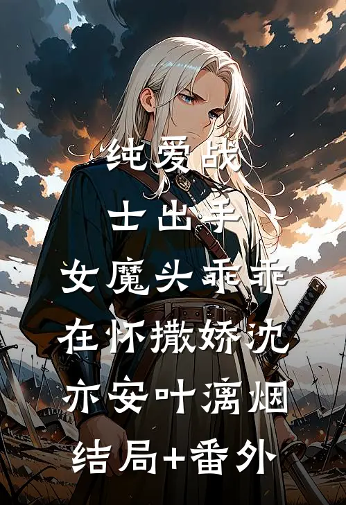 纯爱战士出手：女魔头乖乖在怀撒娇沈亦安叶漓烟结局+番外