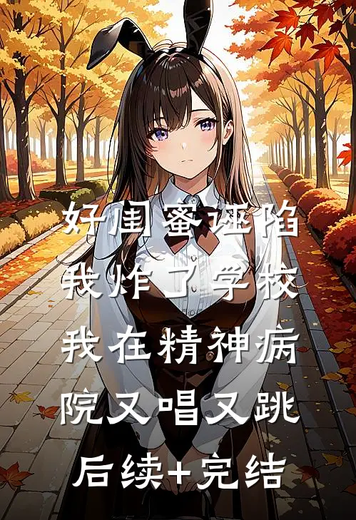 好闺蜜诬陷我炸了学校，我在精神病院又唱又跳后续+完结