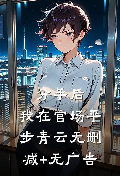 分手后，我在官场平步青云无删减+无广告