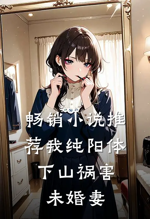 畅销小说推荐我纯阳体，下山祸害未婚妻