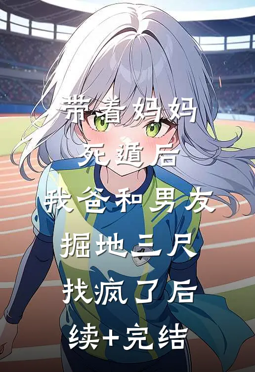 带着妈妈死遁后，我爸和男友掘地三尺找疯了后续+完结