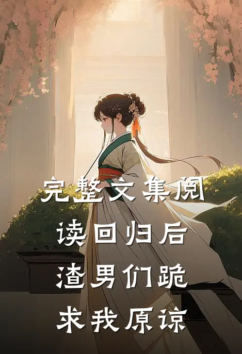 完整文集阅读回归后，渣男们跪求我原谅