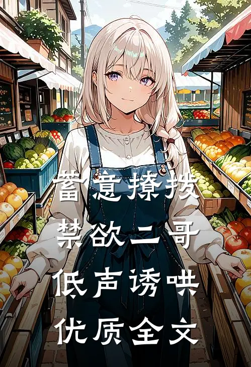 蓄意撩拨，禁欲二哥低声诱哄优质全文