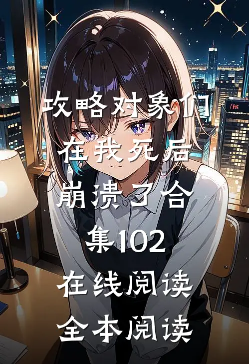 攻略对象们在我死后崩溃了合集102在线阅读全本阅读