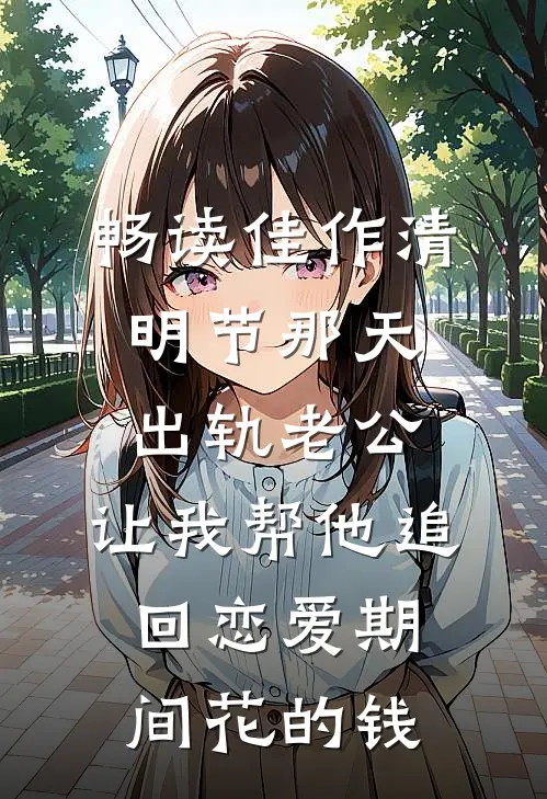 畅读佳作清明节那天，出轨老公，让我帮他追回恋爱期间花的钱