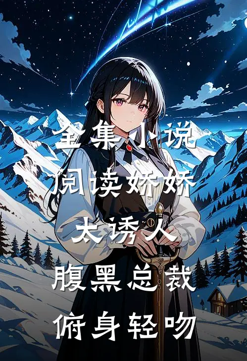 全集小说阅读娇娇太诱人，腹黑总裁俯身轻吻