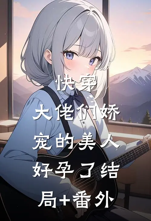 快穿：大佬们娇宠的美人好孕了结局+番外