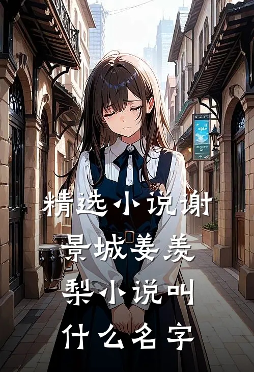 精选小说谢景城姜羡梨小说叫什么名字