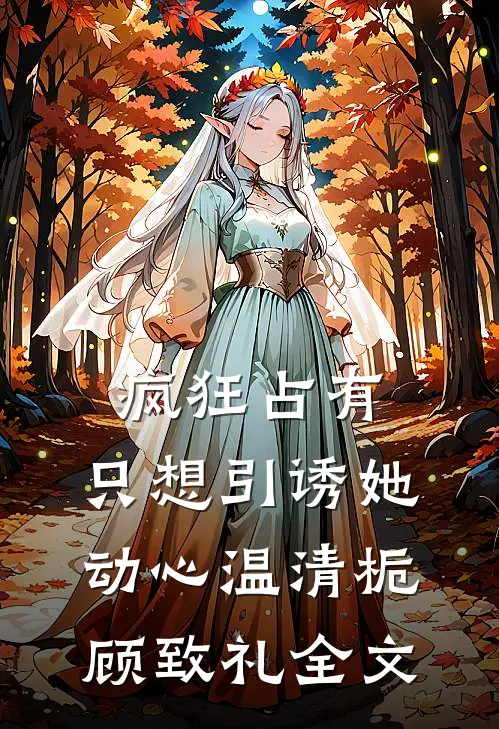 疯狂占有：只想引诱她动心温清栀顾致礼全文