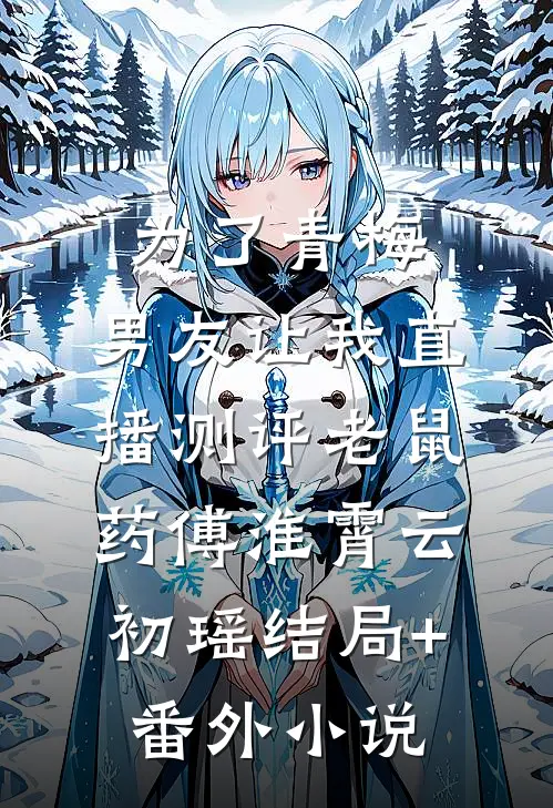 为了青梅，男友让我直播测评老鼠药傅淮霄云初瑶结局+番外小说