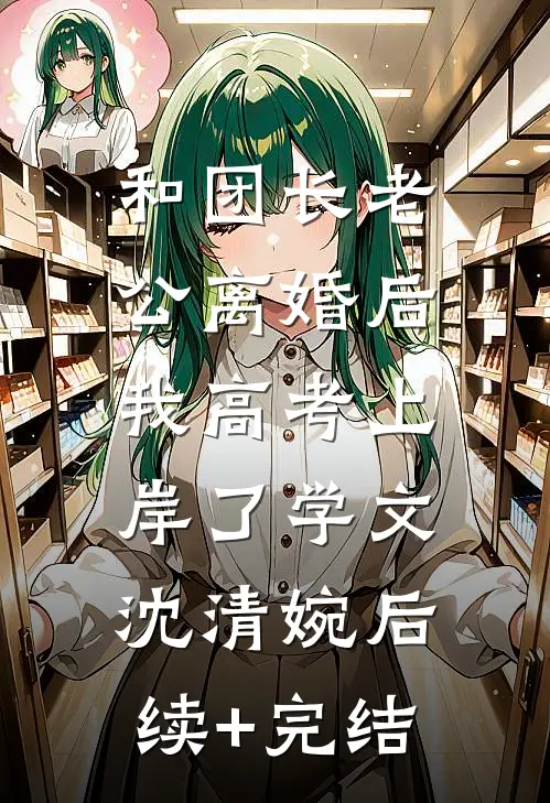 和团长老公离婚后，我高考上岸了学文沈清婉后续+完结