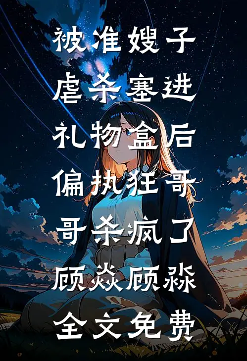 被准嫂子虐杀塞进礼物盒后，偏执狂哥哥杀疯了顾焱顾淼全文免费