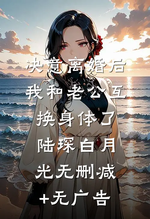 决意离婚后，我和老公互换身体了陆琛白月光无删减+无广告