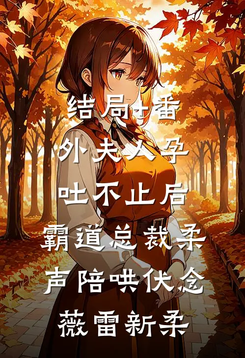 结局+番外夫人孕吐不止后，霸道总裁柔声陪哄伏念薇雷新柔
