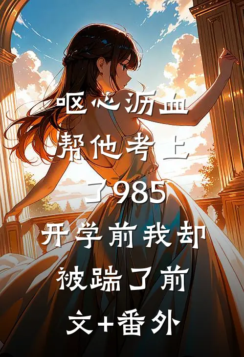 呕心沥血帮他考上了985，开学前我却被踹了前文+番外
