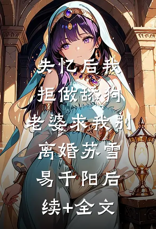失忆后我拒做舔狗，老婆求我别离婚苏雪易千阳后续+全文
