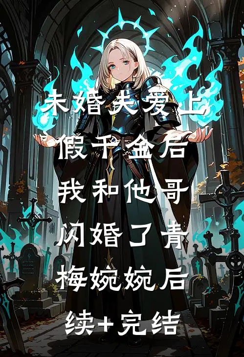 未婚夫爱上假千金后，我和他哥闪婚了青梅婉婉后续+完结