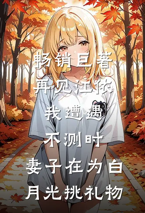 畅销巨著再见江依，我遭遇不测时，妻子在为白月光挑礼物