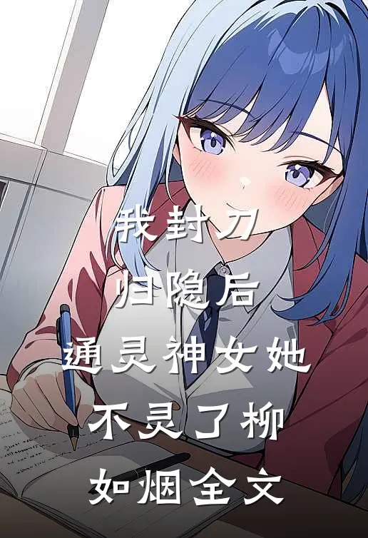 我封刀归隐后，通灵神女她不灵了柳如烟全文