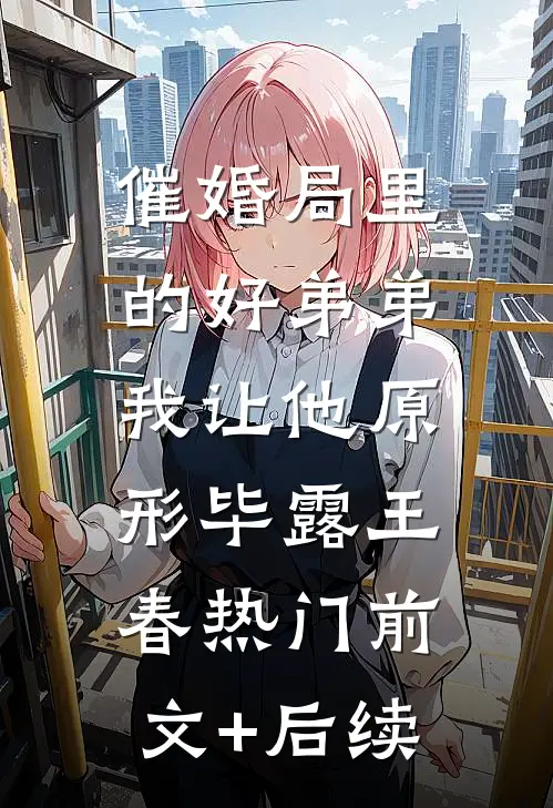 催婚局里的好弟弟，我让他原形毕露王春热门前文+后续