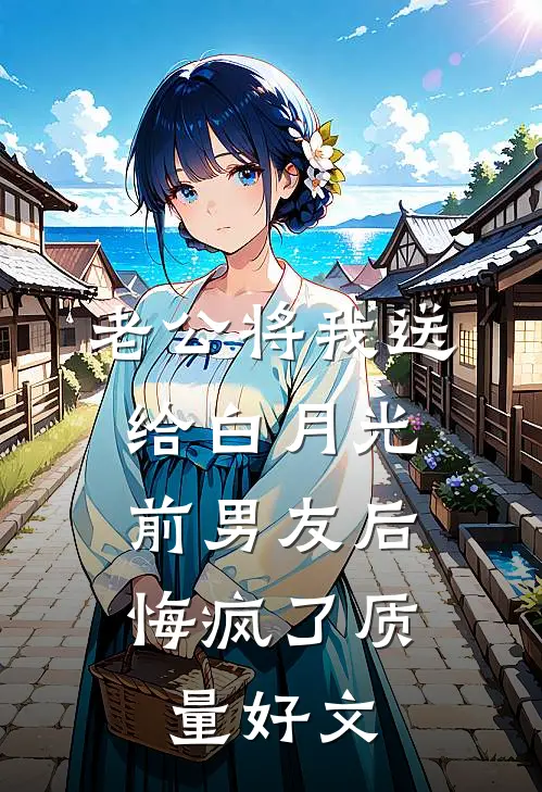 老公将我送给白月光前男友后，悔疯了质量好文