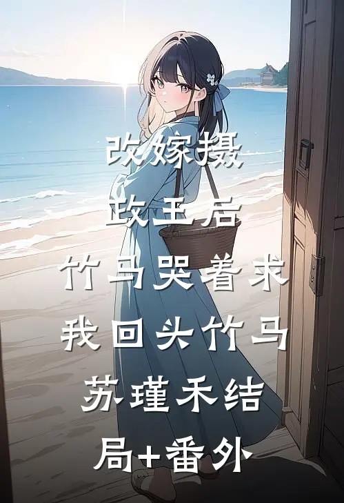 改嫁摄政王后，竹马哭着求我回头竹马苏瑾禾结局+番外