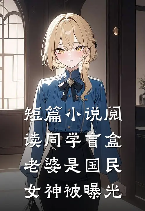 短篇小说阅读同学盲盒，老婆是国民女神被曝光
