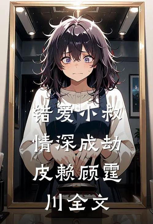 错爱小叔，情深成劫皮赖顾霆川全文