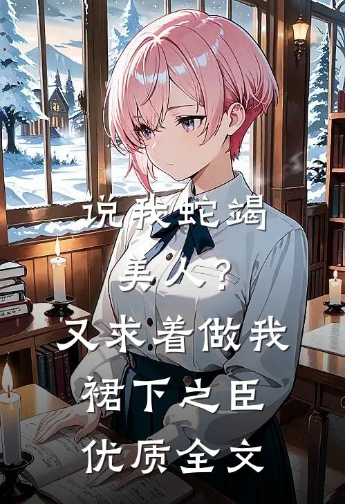 说我蛇竭美人？又求着做我裙下之臣优质全文