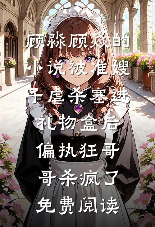 顾淼顾焱的小说被准嫂子虐杀塞进礼物盒后，偏执狂哥哥杀疯了免费阅读