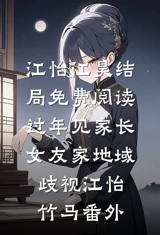 江怡江昊结局免费阅读过年见家长，女友家地域歧视江怡竹马番外