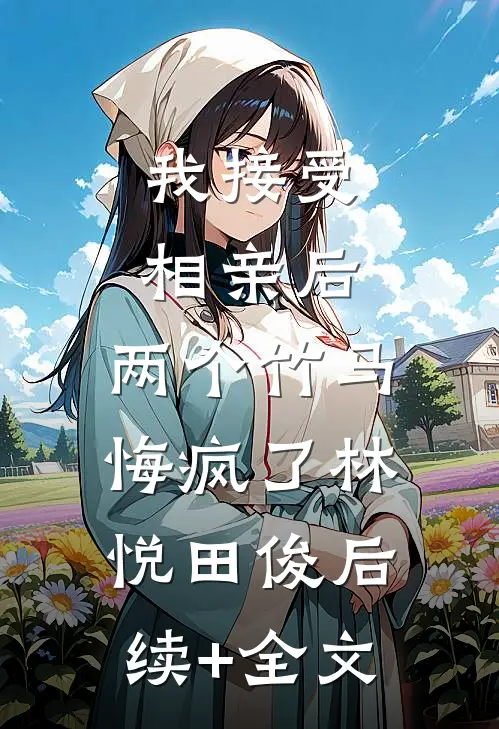 我接受相亲后，两个竹马悔疯了林悦田俊后续+全文
