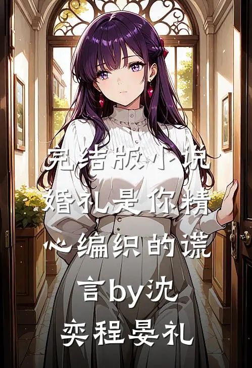 完结版小说婚礼是你精心编织的谎言by沈奕程晏礼